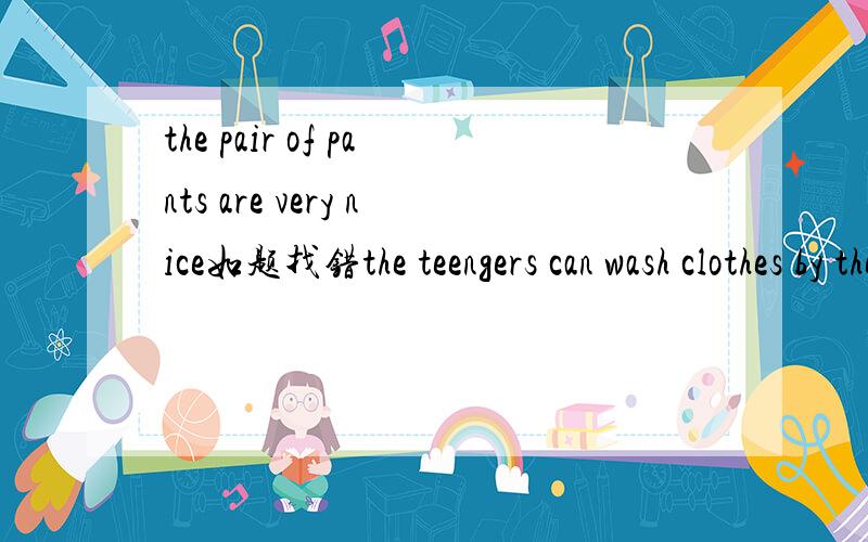 the pair of pants are very nice如题找错the teengers can wash clothes by themselvesthe teengers （）（）（） wash clothes by themselves同义句转换