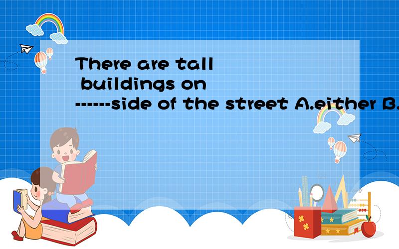 There are tall buildings on ------side of the street A.either B.both C.every D.any