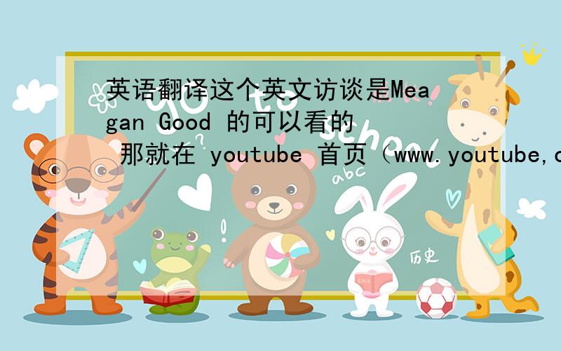 英语翻译这个英文访谈是Meagan Good 的可以看的 那就在 youtube 首页（www.youtube,com）上 搜索 Meagan Good 