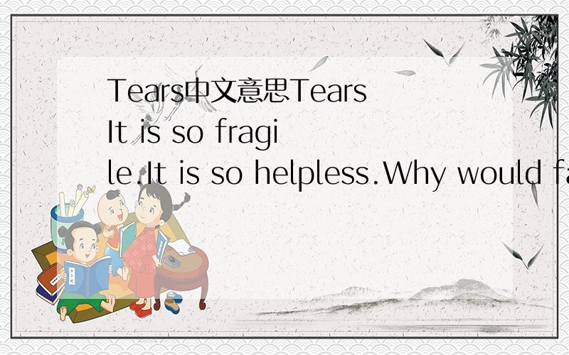 Tears中文意思TearsIt is so fragile.It is so helpless.Why would fall from my face?I am all for what?Is a piece of love?Or a few words?Even I do not know!Forget!Does not belong to me,Will never go to.Belongs to me,I will take a good go to treasure.