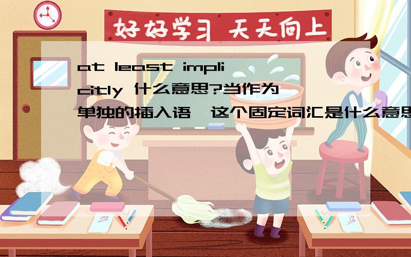 at least implicitly 什么意思?当作为单独的插入语,这个固定词汇是什么意思啊?例如：culture and some other attribute is presented, at least implicitly, as if one causes the other, 其中那个at least implicitly 如何翻译?