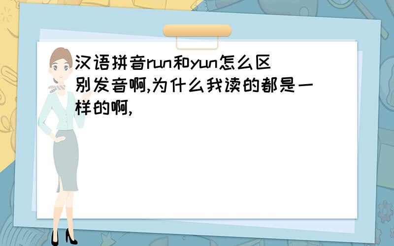汉语拼音run和yun怎么区别发音啊,为什么我读的都是一样的啊,