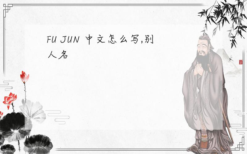 FU JUN 中文怎么写,别人名