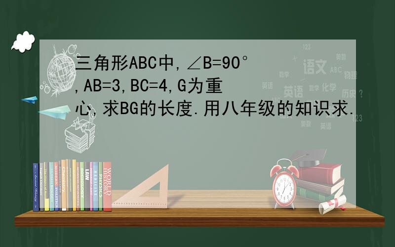 三角形ABC中,∠B=90°,AB=3,BC=4,G为重心,求BG的长度.用八年级的知识求.