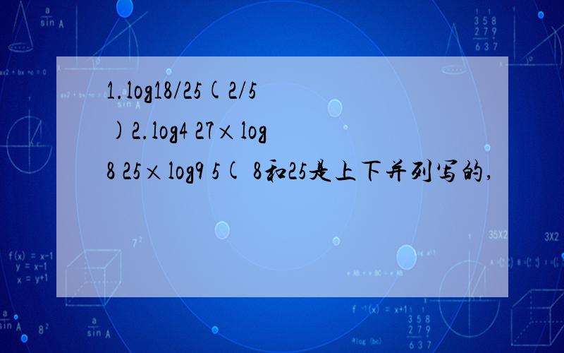 1.log18/25(2/5)2.log4 27×log8 25×log9 5( 8和25是上下并列写的,