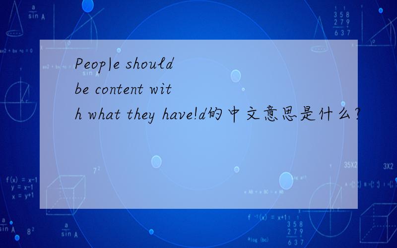 Peop|e should be content with what they have!d的中文意思是什么?