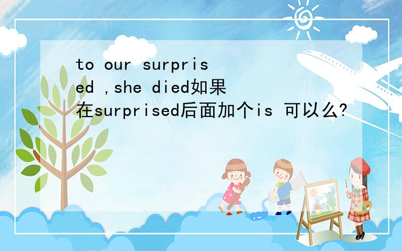 to our surprised ,she died如果在surprised后面加个is 可以么?