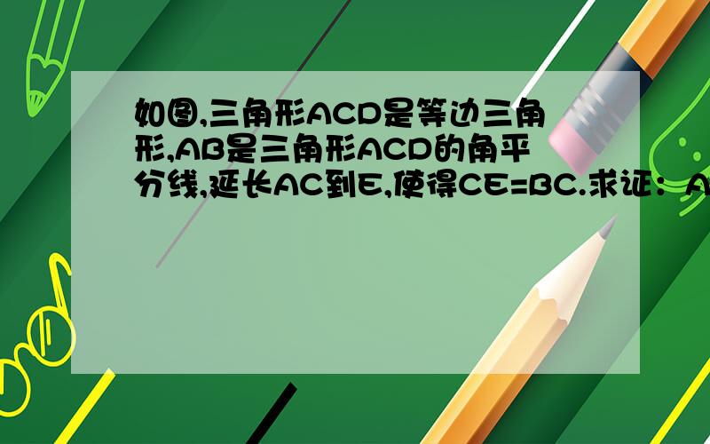 如图,三角形ACD是等边三角形,AB是三角形ACD的角平分线,延长AC到E,使得CE=BC.求证：AB=BE