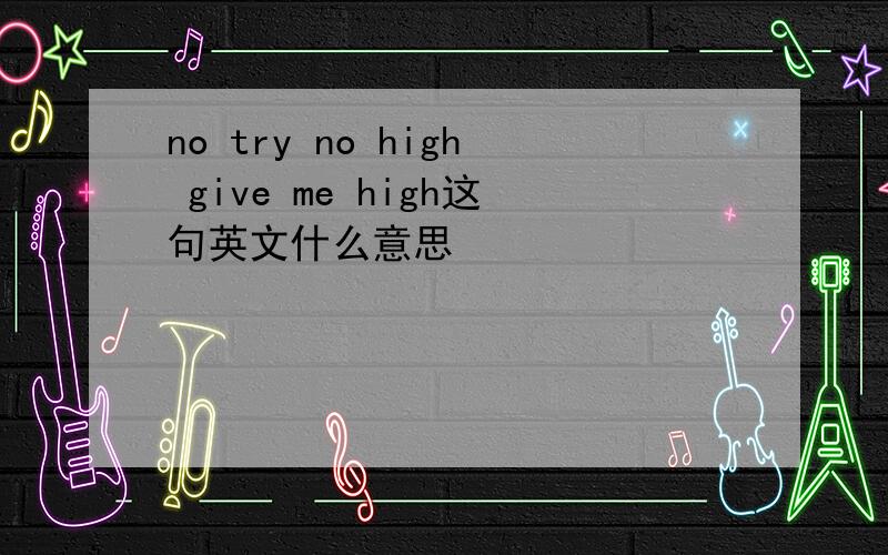 no try no high give me high这句英文什么意思