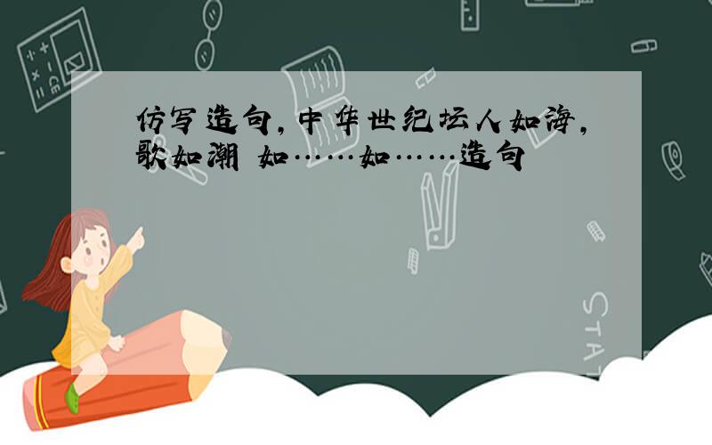 仿写造句,中华世纪坛人如海,歌如潮 如……如……造句