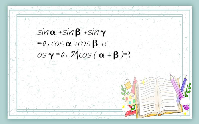 sinα+sinβ+sinγ=0,cosα+cosβ+cosγ=0,则cos(α-β)=?