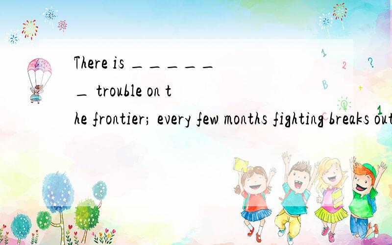 There is ______ trouble on the frontier; every few months fighting breaks out.选项:a、constant b、 continual c、 continuous d、 consistent