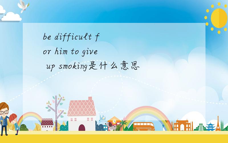 be difficult for him to give up smoking是什么意思