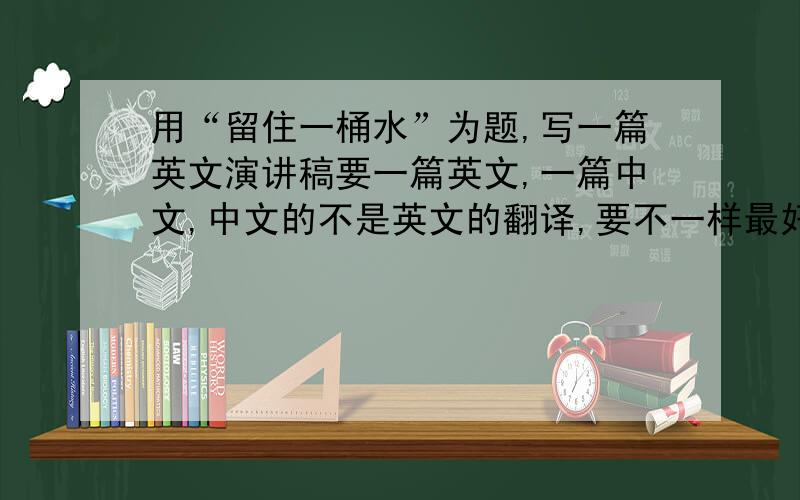 用“留住一桶水”为题,写一篇英文演讲稿要一篇英文,一篇中文,中文的不是英文的翻译,要不一样最好多写一点题目为“留住一桶水”,主题就是节水