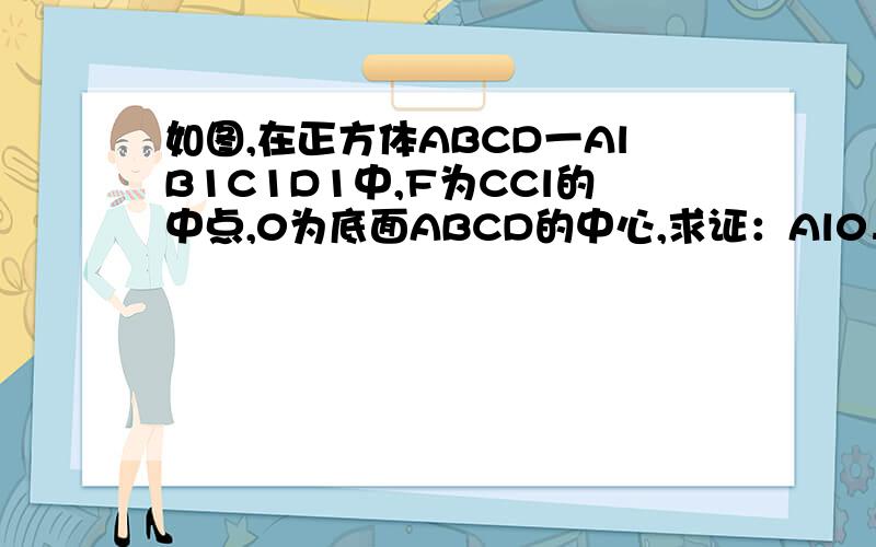 如图,在正方体ABCD一AlB1C1D1中,F为CCl的中点,0为底面ABCD的中心,求证：Al0⊥平面BDF