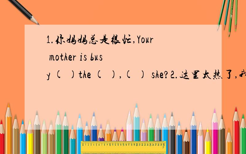 1.你妈妈总是很忙,Your mother is busy ( )the ( ),( ) she?2.这里太热了,我们最好打开窗户.It is too ( )here.We d ( ) ( )the windows3.将来你想做什么?( ) ( ) you want to do ( ) ( ) ( 4.小明与他的朋友相处得很好.Xiao Mi