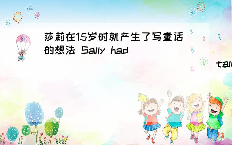 莎莉在15岁时就产生了写童话的想法 Sally had ___ ___ ____ ____ tale stories when she was 15