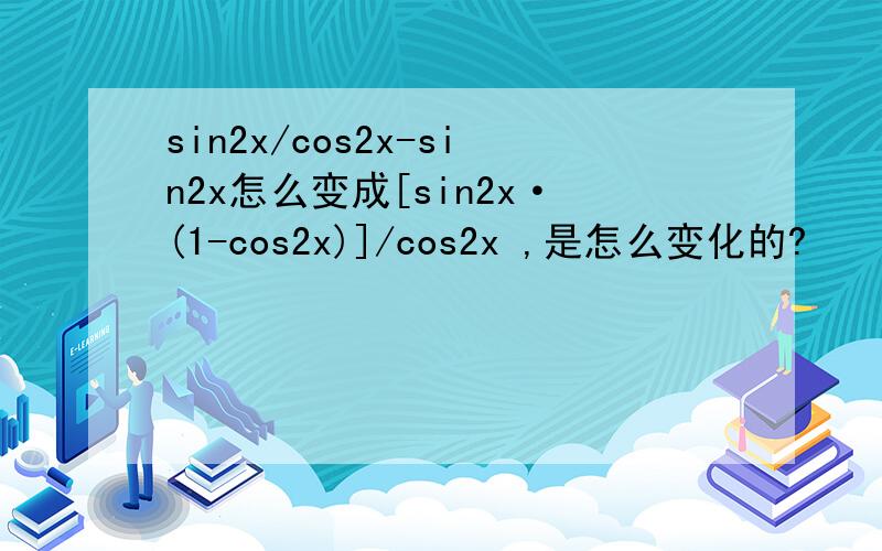 sin2x/cos2x-sin2x怎么变成[sin2x·(1-cos2x)]/cos2x ,是怎么变化的?