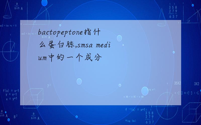bactopeptone指什么蛋白胨,smsa medium中的一个成分