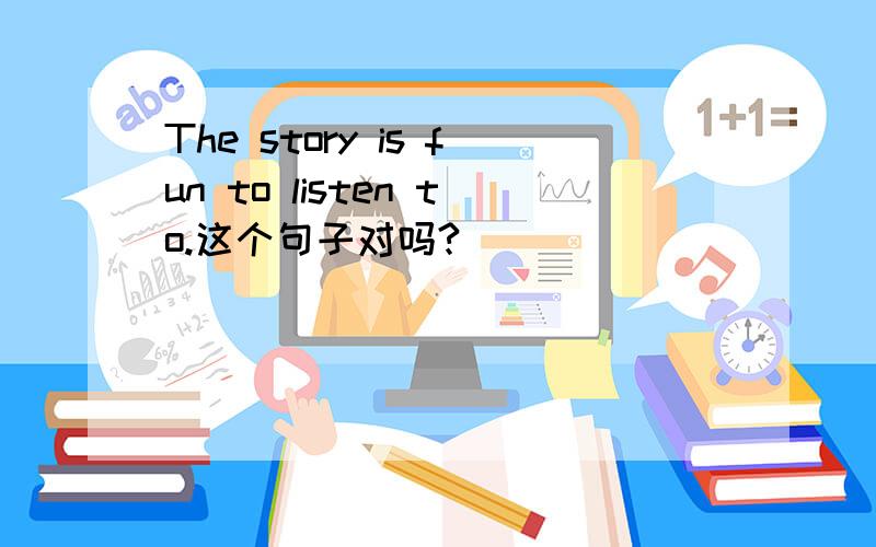 The story is fun to listen to.这个句子对吗?