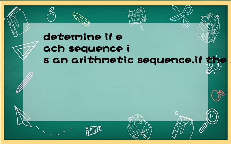 determine if each sequence is an arithmetic sequence.if the sequence is arithmetic ,find the common difference确定每个序列是一个等差数列.如果序列是算术,找到它们的公差1.1,1,2,3,5,8,.2.1,2,4,8,16,.求公差啊( ⊙ o ⊙