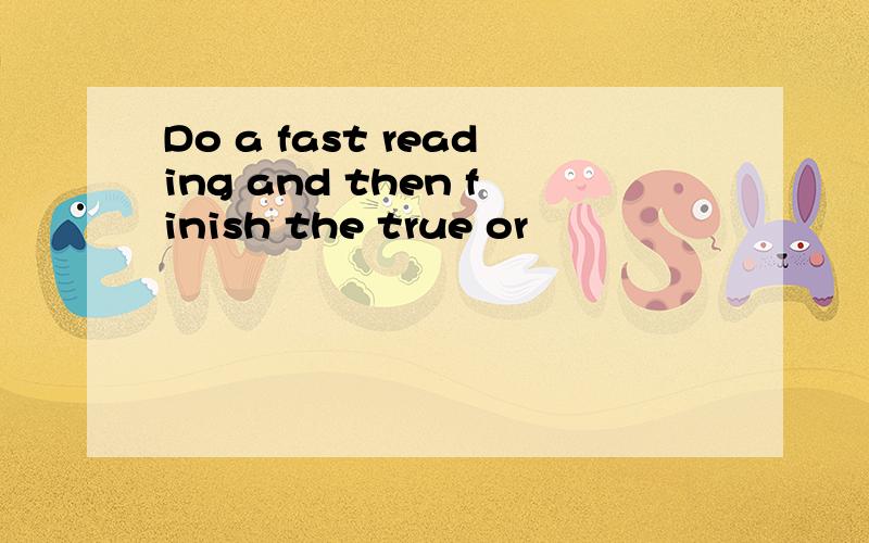 Do a fast reading and then finish the true or