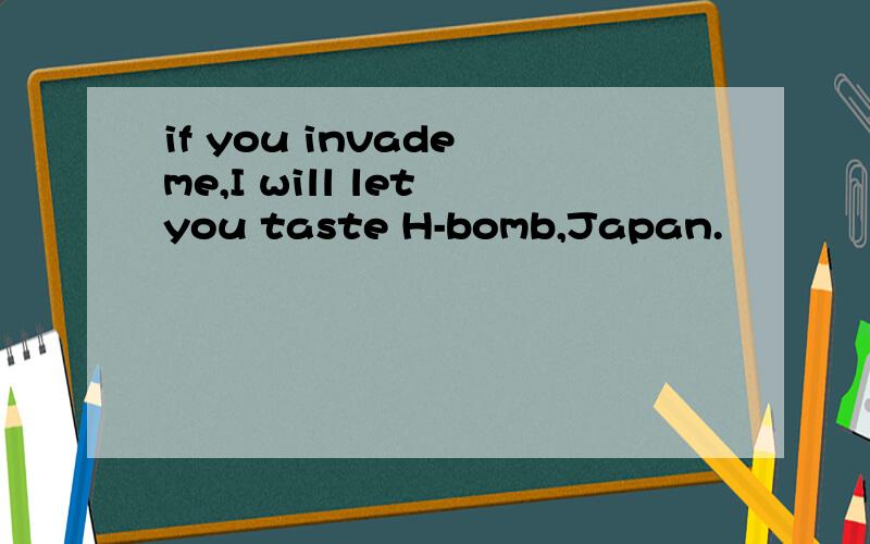 if you invade me,I will let you taste H-bomb,Japan.