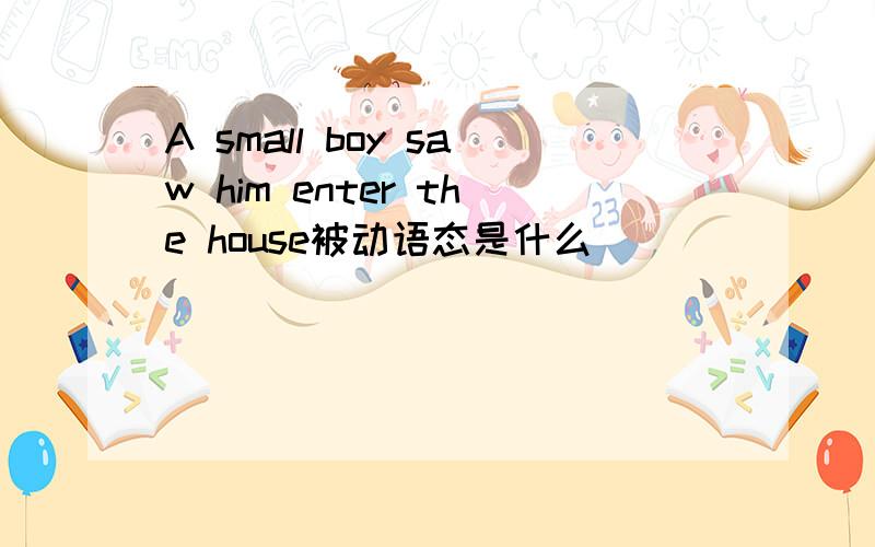 A small boy saw him enter the house被动语态是什么
