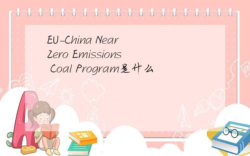 EU-China Near Zero Emissions Coal Program是什么
