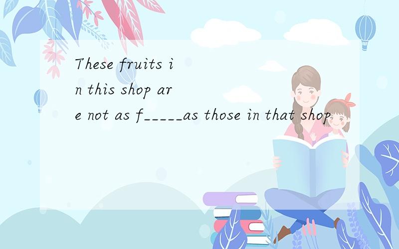 These fruits in this shop are not as f_____as those in that shop