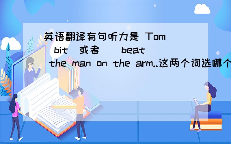 英语翻译有句听力是 Tom （bit）或者（（beat) the man on the arm..这两个词选哪个啊?如何翻译?可是bit当及物动词用时还有束缚的意思。