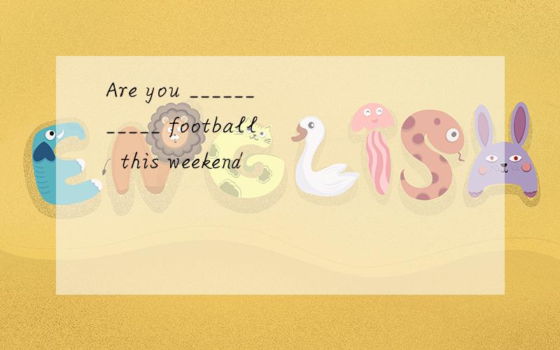 Are you ___________ football  this weekend