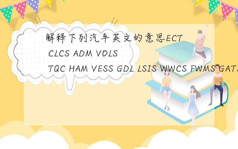 解释下列汽车英文的意思ECT CLCS ADM VOLS TQC HAM VESS GDL LSIS WWCS FWMS GATA ECS SAMS PWS OBC CT TCIS IDS ESR CHM PC MML顺便从汽车方面解释这些名词的意思是