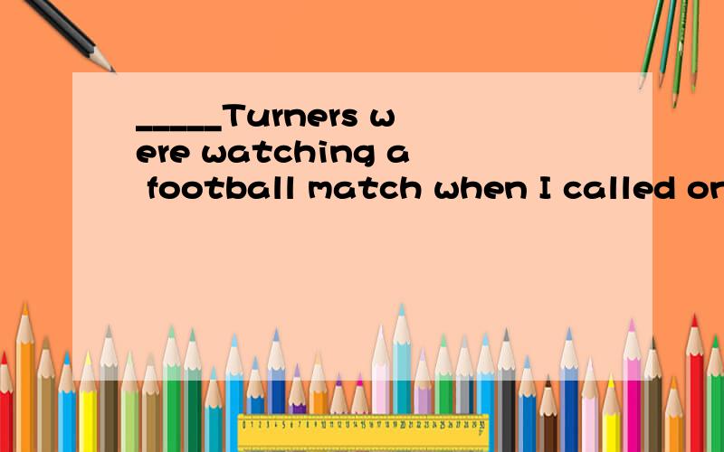 _____Turners were watching a football match when I called on therm._____Turners were watching a football match when I called on therm.A.An;the B.The;the C.An;/ D.The;/对不起，打错了，应该是：A.The B.A C./ D.An
