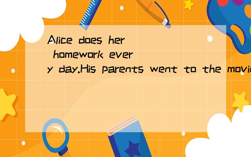 Alice does her homework every day.His parents went to the movies last weekend.He studying for the math test now.3个句子改否定句 一般疑问句并作出肯否回答 上面的