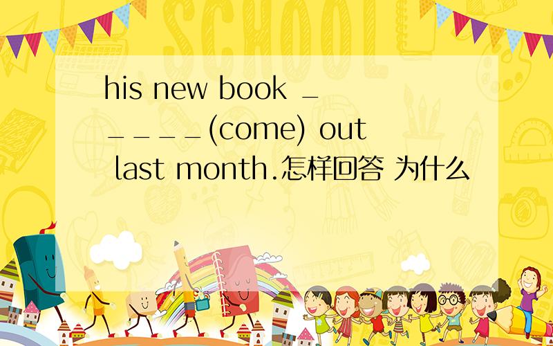 his new book _____(come) out last month.怎样回答 为什么