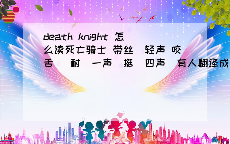 death knight 怎么读死亡骑士 带丝（轻声 咬舌） 耐（一声）挺（四声）有人翻译成上面的,K不发音么?