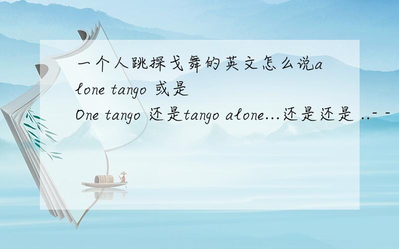 一个人跳探戈舞的英文怎么说alone tango 或是 One tango 还是tango alone...还是还是 ..- - 我想要短点的表达（最好是2个单词）tango 是 动词（同时 是名词）alone是 （形容词也是复词）它们两个能不