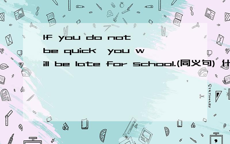 If you do not be quick,you will be late for school.(同义句) 什么 什么,or you will be late for school.