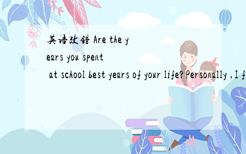 英语改错 Are the years you spent at school best years of your life?Personally ,I found most lesso.改错 .