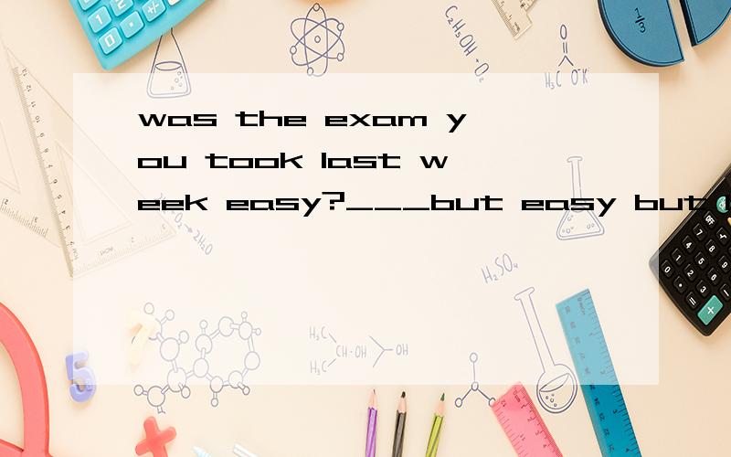 was the exam you took last week easy?___but easy but I did my best.A.something B.evreyhting C.nothing D.anythingsomething but