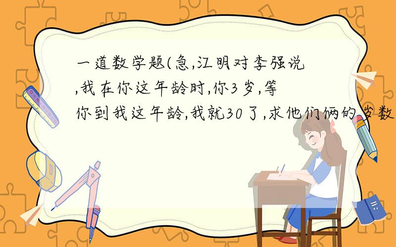 一道数学题(急,江明对李强说,我在你这年龄时,你3岁,等你到我这年龄,我就30了,求他们俩的岁数.