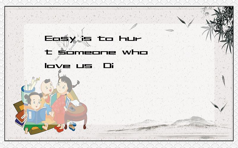 Easy is to hurt someone who love us,Di