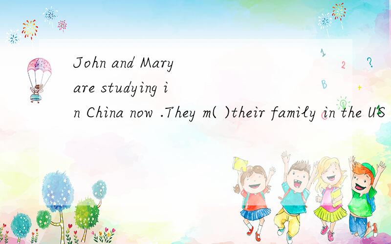 John and Mary are studying in China now .They m( )their family in the US 填空,首字母已给出