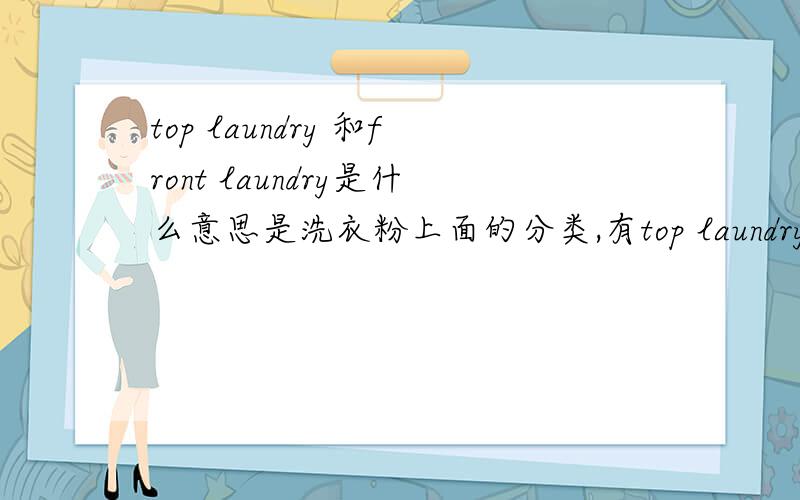 top laundry 和front laundry是什么意思是洗衣粉上面的分类,有top laundry and front laundry等几种分类,估计是针对衣物类型配对的洗衣粉.