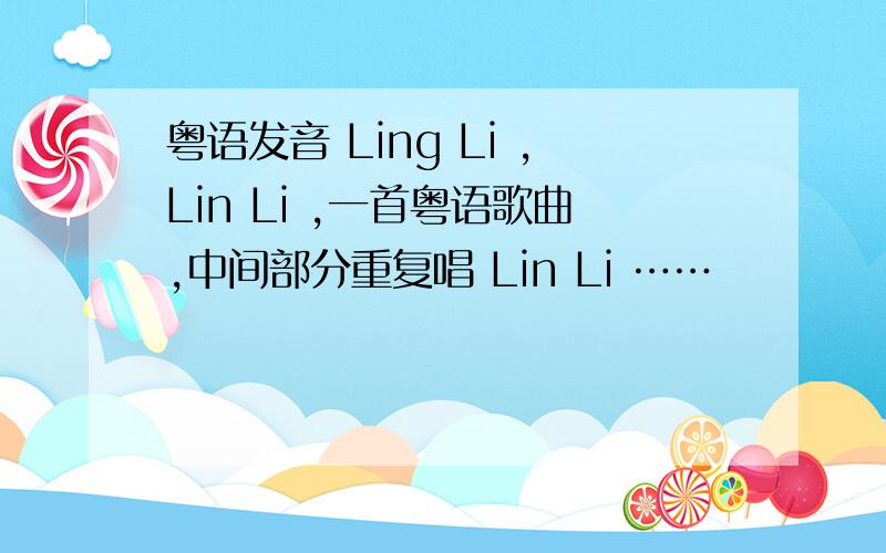 粤语发音 Ling Li ,Lin Li ,一首粤语歌曲,中间部分重复唱 Lin Li ……