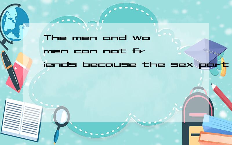 The men and women can not friends because the sex part always gets in the way.I don't think the men and women can't be friends because可以帮我接下去吗?