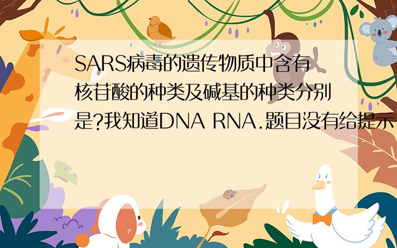 SARS病毒的遗传物质中含有核苷酸的种类及碱基的种类分别是?我知道DNA RNA.题目没有给提示.怎么算阿.