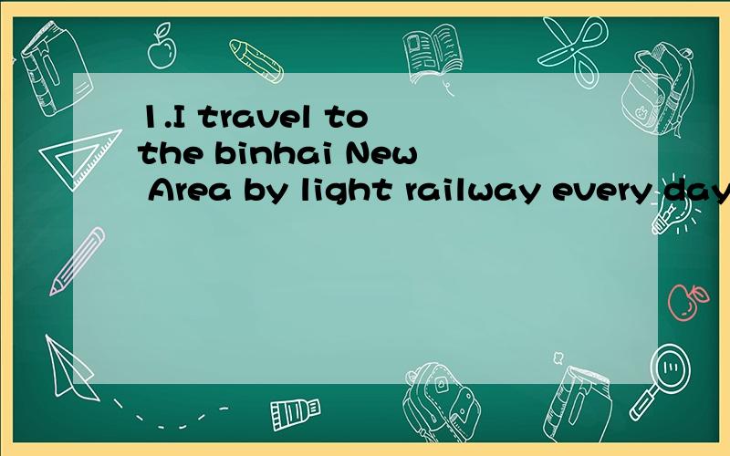 1.I travel to the binhai New Area by light railway every day ,---do many business who live in down