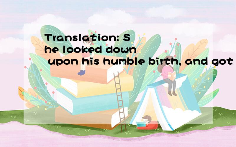 Translation: She looked down upon his humble birth, and got him under her thumb.